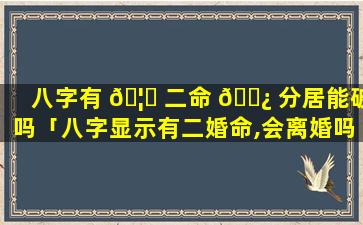 八字有 🦁 二命 🌿 分居能破吗「八字显示有二婚命,会离婚吗」
